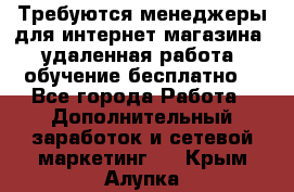 Требуются менеджеры для интернет магазина, удаленная работа, обучение бесплатно, - Все города Работа » Дополнительный заработок и сетевой маркетинг   . Крым,Алупка